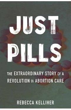 Just Pills: The Extraordinary Story of a Revolution in Abortion Care - Rebecca Kelliher