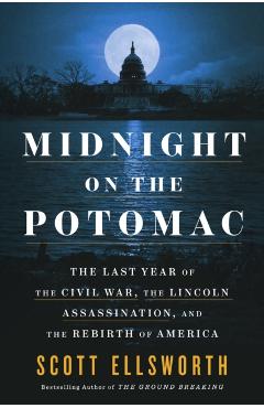 Midnight on the Potomac: The Last Year of the Civil War, the Lincoln Assassination, and the Rebirth of America - Scott Ellsworth
