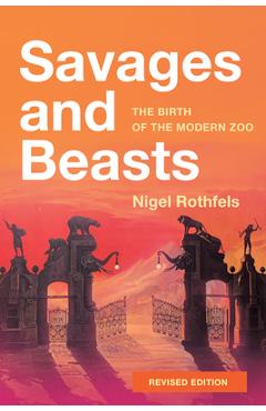 Savages and Beasts: The Birth of the Modern Zoo - Nigel Rothfels