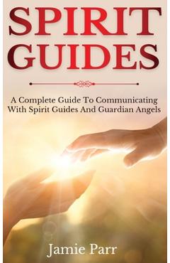 Spirit Guides: A Complete Guide to Communicating with Spirit Guides and Guardian Angels - Jamie Parr
