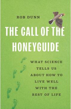 The Call of the Honeyguide: What Science Tells Us about How to Live Well with the Rest of Life - Rob Dunn