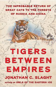 Tigers Between Empires: The Improbable Return of Great Cats to the Forests of Russia and China - Jonathan C. Slaght