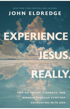 Experience Jesus. Really: Finding Refuge, Strength, and Wonder through Everyday Encounters with God - John Eldredge