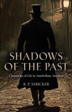 Shadows of the Past: Chronicles of Life in Antebellum America - B. P. Stricker