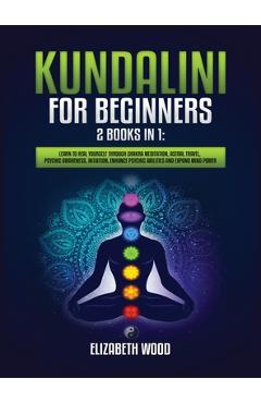 Kundalini for Beginners: 2 Books in 1: Learn to Heal Yourself through Chakra Meditation, Astral Travel, Psychic Awareness, Intuition, Enhance P - Elizabeth Wood