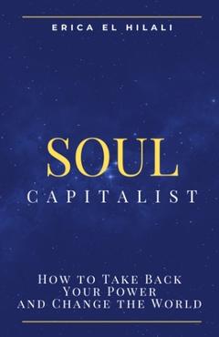 Soul Capitalism: How to Take Back Your Power and Change the World - Erica Frances El Hilali