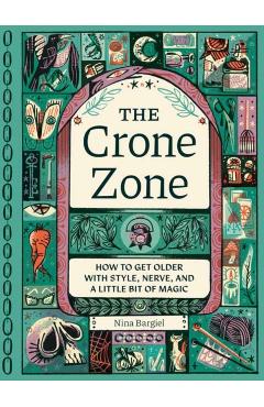 The Crone Zone: How to Get Older with Style, Nerve, and a Little Bit of Magic - Nina Bargiel