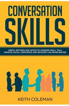 Conversation Skills: Useful Methods and Advice to Conquer Small Talk, Improve Social Confidence and Network Like Never Before - Keith Coleman