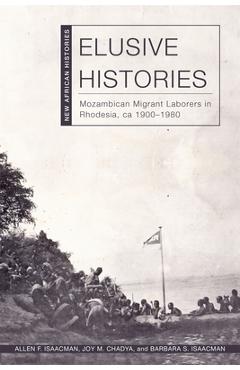 Elusive Histories: Mozambican Migrant Laborers in Rhodesia, Ca. 1900-1980 - Allen F. Isaacman