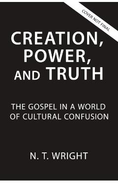 Creation, Power, and Truth: The Gospel in a World of Cultural Confusion - N. T. Wright