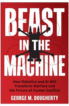 Beast in the Machine: How Robotics and AI Will Transform Warfare and the Future of Human Conflict - George M. Dougherty