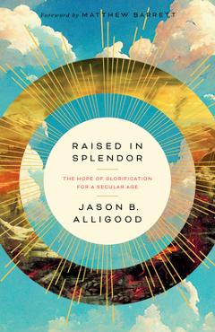 Raised in Splendor: The Hope of Glorification for a Secular Age - Jason B. Alligood