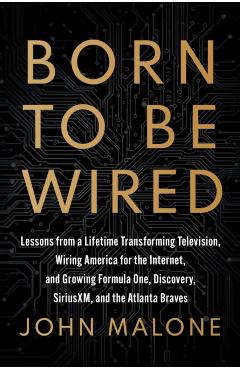 Born to Be Wired: Lessons from a Lifetime Transforming Television, Wiring America for the Internet, and Growing Formula One, Discovery, Sirius XM, and - John Malone