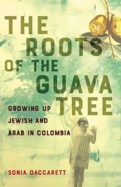 The Roots of the Guava Tree: Growing Up Jewish and Arab in Colombia - Sonia Daccarett