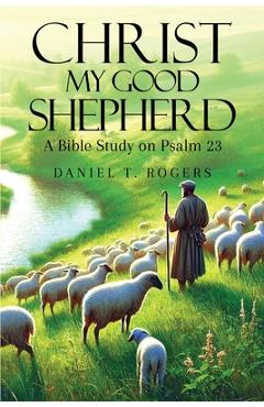 Christ My Good Shepherd: A Bible Study on Psalm 23 - Daniel T. Rogers