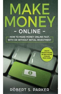 Make Money Online: How to Make Money Online Fast, With or Without Initial Investment. Create Passive Income or New Income Streams from Home! - Robert S. Parker