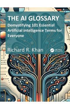 The AI Glossary: Demystifying 101 Essential Artificial Intelligence Terms for Everyone - Richard Khan