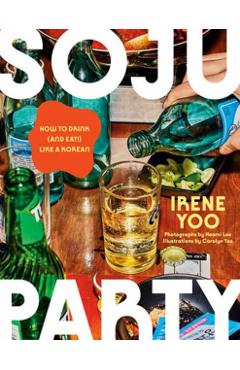 Soju Party: How to Drink (and Eat!) Like a Korean: A Cookbook - Irene Yoo