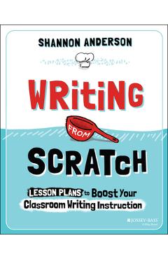 Writing from Scratch: Lesson Plans to Boost Your Classroom Writing Instruction - Shannon Anderson