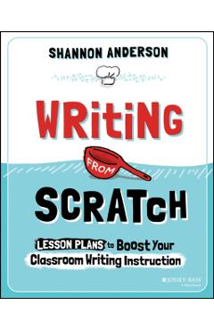 Writing from Scratch: Lesson Plans to Boost Your Classroom Writing Instruction - Shannon Anderson