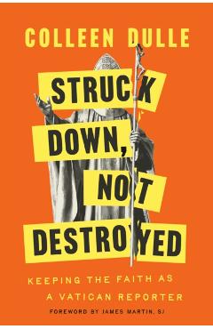Struck Down, Not Destroyed: Keeping the Faith as a Vatican Reporter - Colleen Dulle