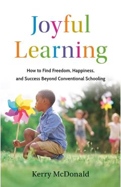Joyful Learning: How to Find Freedom, Happiness, and Success Beyond Conventional Schooling - Kerry Mcdonald