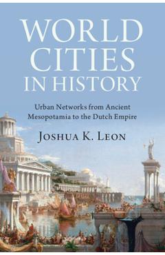 World Cities in History: Urban Networks from Ancient Mesopotamia to the Dutch Empire - Joshua K. Leon