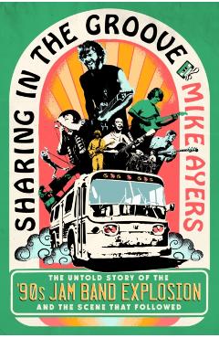 Sharing in the Groove: The Untold Story of the '90s Jam Band Explosion and the Scene That Followed - Mike Ayers