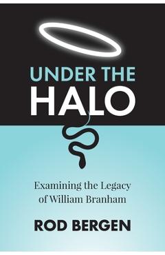 Under The Halo: Examining the Legacy of William Branham - Rod Bergen