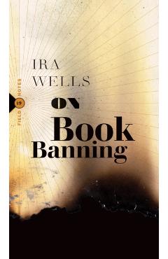 On Book Banning: Or, How the New Censorship Consensus Trivializes Art and Undermines Democracy - Ira Wells