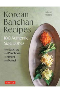 Korean Banchan Recipes: 100 Authentic Side Dishes from Japchae and Pancheon to Kimchi and Namul - Nobuko Kitasaka