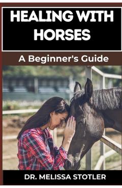 Healing with Horses: Therapeutic Benefits, Equine-Assisted Therapy, And Emotional Healing Techniques For Personal Growth And Wellness - Melissa Stotler