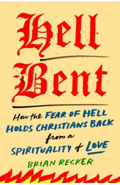 Hell Bent: How the Fear of Hell Holds Christians Back from a Spirituality of Love - Brian Recker