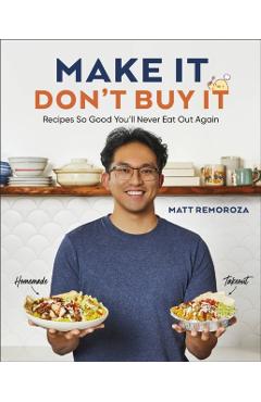 Make It, Don't Buy It: Recipes So Good You'll Never Eat Out Again - Matt Remoroza