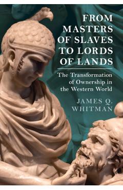From Masters of Slaves to Lords of Lands: The Transformation of Ownership in the Western World - James Q. Whitman