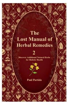 The Lost Manual of Herbal Remedies 2: Discover Additional Natural Herbs for Holistic Health - Paul Partida