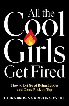 All the Cool Girls Get Fired: How to Let Go of Being Let Go and Come Back on Top - Laura Brown