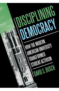 Disciplining Democracy: How the Modern American University Transformed Student Activism - David S. Busch