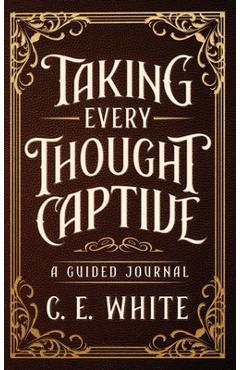 Taking Every Thought Captive: A Guided Journal - C. E. White