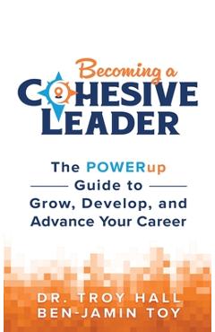 Becoming a Cohesive Leader: The POWERup Guide to Grow, Develop, and Advance Your Career - Troy Hall