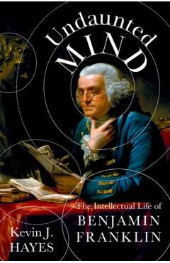 Undaunted Mind: The Intellectual Life of Benjamin Franklin - Kevin J. Hayes