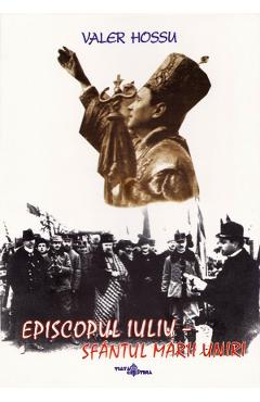 Episcopul Iuliu. Sfantul Marii Uniri - Valer Hossu