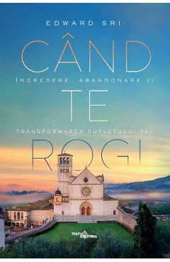 Cand te rogi. Incredere, abandonare si transformarea sufletului tau - Edward Sri