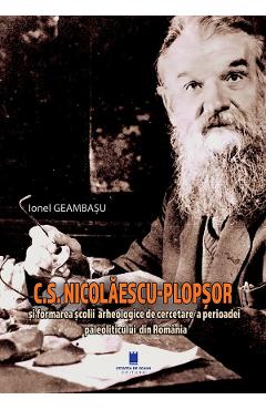 C.S. Nicolaescu-Plopsor si formarea scolii arheologice de cercetare a perioadei paleoliticului din Romania - Ionel Geambasu