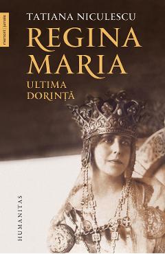 Regina Maria, ultima dorinta - Tatiana Niculescu - HUMANITAS