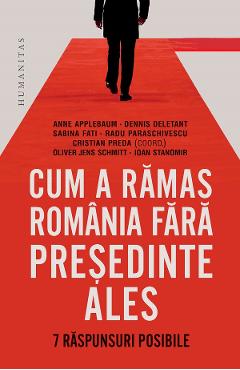 Cum a ramas Romania fara presedinte ales. 7 raspunsuri posibile - Cristian Preda, Anne Applebaum, Dennis Deletant, Sabina Fati, Radu Paraschivescu, Oliver Jens Schmitt, Ioan Stanomir