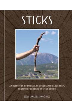 Sticks: A Collection of Sticks, and the People Who Love Them, from the Founders of Stick Nation - Logan Jugler