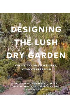 Designing the Lush Dry Garden: Create a Climate-Resilient, Low-Water Paradise - Cricket Riley
