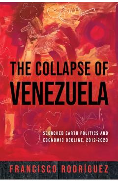 The Collapse of Venezuela: Scorched Earth Politics and Economic Decline, 2012-2020 - Francisco Rodríguez