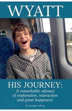 Wyatt His Journey: A Remarkable Odyssey of Exploration, Interaction & Great Happiness - George Ludwig